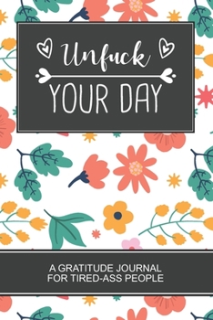 Unfuck Your Day: Colored Flowers Themed Cover A Gratitude Journal for Tired-Ass People. Daily Inspirational Quotes Notebook. A Perfect Gag Gift For Women and Men.