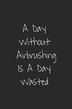 A Day without airbrushing is a day wasted: Lined journal for Women and men and girls 120 pages 6 x 9 letter size