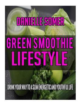 Green Smoothie Lifestyle: Drink Your Way to a Slim, Energetic and Youthful Life