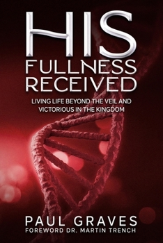 Paperback His Fullness Received: Living Life Beyond The Veil And Victorious In The Kingdom Book