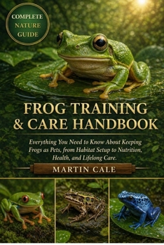 FROG TRAINING & CARE HANDBOOK: Everything You Need to Know About Keeping Frogs as Pets, from Habitat Setup to Nutrition, Health, and Lifelong Care.