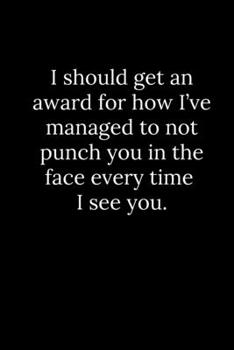I should get an award for how I've managed to not punch you in the face every time I see you.