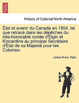 Paperback Etat Et Avenir Du Canada En 1854, Tel Que Retrace Dans Les Depeches Du Tres-Honorable Comte D'Elgin Et Kincardine Au Principal Secretaire D'Etat de Sa [French] Book
