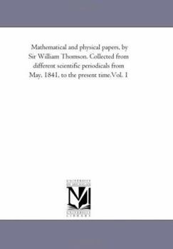 Paperback Mathematical and Physical Papers, by Sir William Thomson. Collected from Different Scientific Periodicals from May, 1841, to the Present Time.Vol. 1 Book