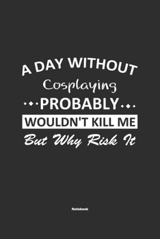 Paperback A Day Without Cosplaying Probably Wouldn't Kill Me But Why Risk It Notebook: NoteBook / Journla Cosplaying Gift, 120 Pages, 6x9, Soft Cover, Matte Fin Book
