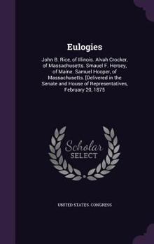 Hardcover Eulogies: John B. Rice, of Illinois. Alvah Crocker, of Massachusetts. Smauel F. Hersey, of Maine. Samuel Hooper, of Massachusett Book