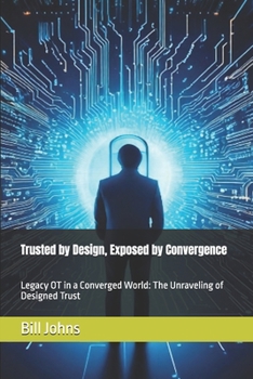 Paperback Trusted by Design, Exposed by Convergence: Legacy OT in a Converged World: The Unraveling of Designed Trust Book