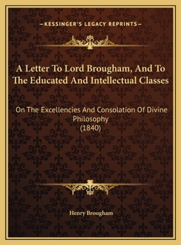 Hardcover A Letter To Lord Brougham, And To The Educated And Intellectual Classes: On The Excellencies And Consolation Of Divine Philosophy (1840) Book