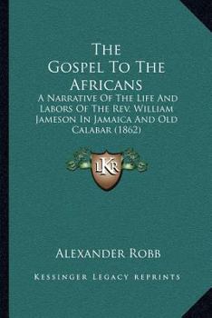 The Gospel to the Africans: A Narrative of the Life and Labours of the REV. William Jameson in Jamaica and Old Calabar