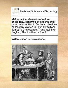 Paperback Mathematical Elements of Natural Philosophy, Confirm'd by Experiments: Or, an Introduction to Sir Isaac Newton's Philosophy Written in Latin by Willia Book