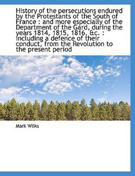 History of the Persecutions Endured by the Protestants of the South of France: And More Especially