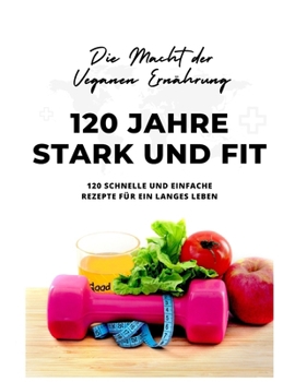 120 Jahre Stark und Fit Die Macht der Veganen Ernährung NEU 2023: 120 schnelle und einfache Rezepte für ein langes LEBEN