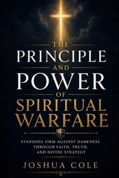 The Principle and Power of Spiritual Warfare: Standing Firm Against Darkness Through Faith, Truth, and Divine Strategy
