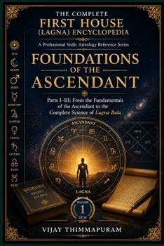 Foundations of the Ascendant: Parts I–III: From the Fundamentals of the Ascendant to the Complete Science of Lagna Bala (The Complete First House (Lagna) Encyclopedia)