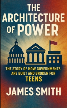 The Architecture of Power: The Story of How Governments Are Built and Broken For Teens
