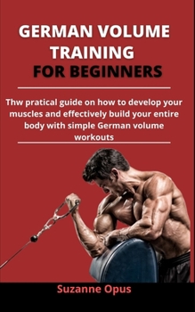 Paperback German Volume Training For Beginners: The Practical Guide On How To Develop Your Muscles And Effectively Build Your Entire Body With Simple German Vol Book