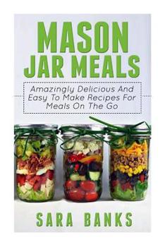 Paperback Mason Jar Meals: Amazingly Delicious And Easy To Make Recipes For Meals On The Go Book