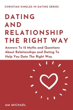 Paperback Dating and Relationship The Right Way: Answers To 15 Myths and Questions About Relationships and Dating To Help You Date The Right Way Book
