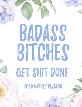 Badass Bitches Get Shit Done 2020 Weekly Planner: 8.5x11" Floral Weekly Academic Calendar Planner & Journal, Funny Swearing Planner Gift Idea