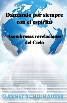 Danzando por siempre con el espíritu: Asombrosas revelaciones del Cielo