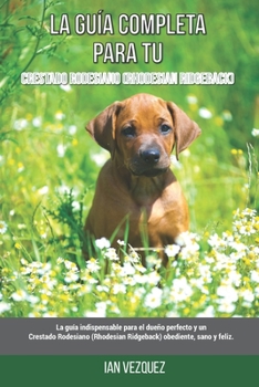 La Guía Completa Para Tu Crestado Rodesiano (Rhodesian Ridgeback): La guía indispensable para el dueño perfecto y un Crestado Rodesiano (Rhodesian Ridgeback) obediente, sano y feliz.