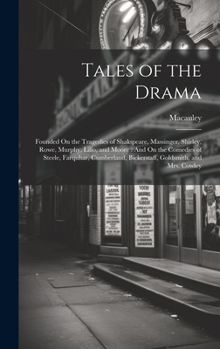 Tales of the Drama: Founded On the Tragedies of Shakspeare, Massinger, Shirley, Rowe, Murphy, Lillo, and Moore: And On the Comedies of Steele, ... Bickerstaff, Goldsmith, and Mrs. Cowley