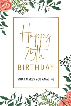 Happy 75th Birthday -What Makes You Amazing: Seventy Fifth Birthday Gift, Sentimental Journal Keepsake With Inspirational Quotes for Women. Write 20 ... Girl. Personalized Book Better Than A Card!