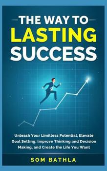 Paperback The Way to Lasting Success: Unleash Your Limitless Potential, Elevate Goal Setting, Improve Thinking and Decision Making, and Create the Life You Book