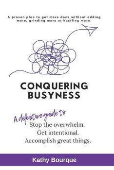 Paperback Conquering Busyness: A Definitive Guide to Stop the Overwhelm, Get Intentional and Accomplish Great Things. Book