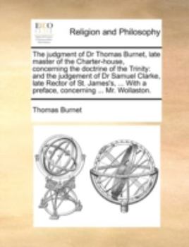 Paperback The Judgment of Dr Thomas Burnet, Late Master of the Charter-House, Concerning the Doctrine of the Trinity: And the Judgement of Dr Samuel Clarke, Lat Book