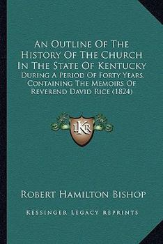 An Outline Of The History Of The Church In The State Of Kentucky: During A Period Of Forty Years, Containing The Memoirs Of Reverend David Rice