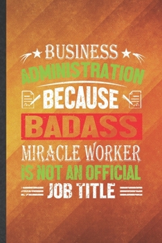 Paperback Business Administration Because Badass Miracle Worker Is Not an Official Job Title: Funny Lined Business Administration Notebook/ Journal, Graduation Book