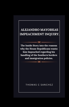 Paperback Alejandro Mayorkas Impeachment Inquiry.: The Inside Story into the reasons why the House Republicans wants him Impeached regarding his handling of the Book