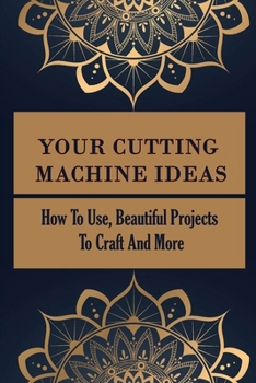 Paperback Your Cutting Machine Ideas: How To Use, Beautiful Projects To Craft And More: Guide To Master Your Cutting Machine Book