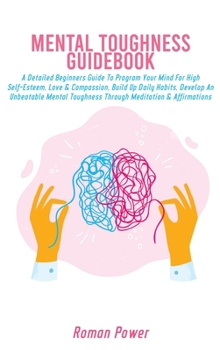 Hardcover Mental Toughness Guidebook: A Detailed Beginners Guide To Program Your Mind For High Self-Esteem, Love & Compassion, Build Up Daily Habits, Develo Book