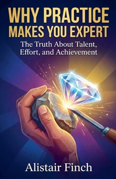 Why Practice Makes You Expert: The Truth About Talent, Effort, and Achievement