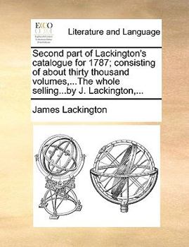 Paperback Second Part of Lackington's Catalogue for 1787; Consisting of about Thirty Thousand Volumes, ...the Whole Selling...by J. Lackington, ... Book