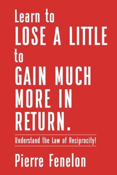 Paperback Learn to Lose A LITTLE to GAIN MUCH MORE IN RETURN: Understand the Law of Reciprocity! Book