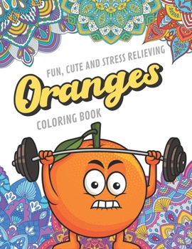 Fun Cute And Stress Relieving Orange Coloring Book: Find Relaxation And Mindfulness with Stress Relieving Color Pages Made of Beautiful Black and White Fruit Oranges with Mandala Pages for All Ages. P