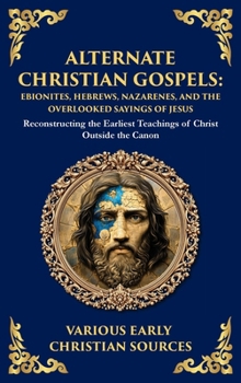 Alternate Christian Gospels: Reconstructing the Earliest Teachings of Christ Outside the Canon (Deluxe Hardbound Edition)