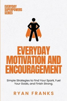 Everyday Motivation and Encouragement: Simple Strategies to Find Your Spark, Fuel Your Goals, and Finish Strong (Everyday Superpowers)
