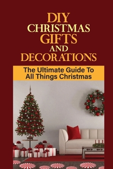 DIY Christmas Gifts And Decorations: The Ultimate Guide To All Things Christmas: How To Create Simple Diy Gifts
