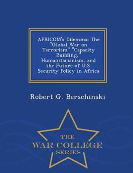 Africom's Dilemma: The Global War on Terrorism Capacity Building, Humanitarianism, and the Future of U.S. Security Policy in Africa - War College Series