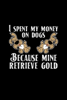 I Spent My Money On Dogs Because Mine Retrieve Gold: 6x9 Blank Funny Notebook Or Couple Book - Birthday Journal Or Family Diary for Men and Women
