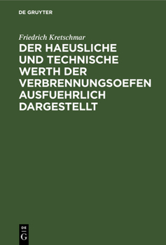 Der Haeusliche Und Technische Werth Der Verbrennungsoefen Ausfuehrlich Dargestellt: Nebst Der Beschreibung Zweckmae�iger Einrichtungen