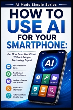 How to Use AI for Your Smartphone: Get More From Your Phone Without Being a Technology Expert (AI Made Simple)