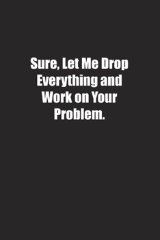 Paperback Sure, Let Me Drop Everything and Work on Your Problem.: Lined notebook Book