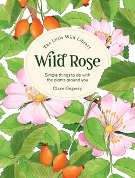 Hardcover The Little Wild Library: Wild Rose: Simple Things to Do with the Plants Around You. Book