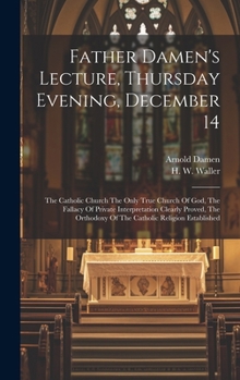 Hardcover Father Damen's Lecture, Thursday Evening, December 14: The Catholic Church The Only True Church Of God, The Fallacy Of Private Interpretation Clearly Book