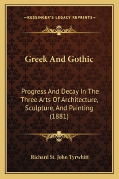 Greek and Gothic: Progress and Decay in the Three Arts of Architecture, Sculpture, and Painting - Primary Source Edition